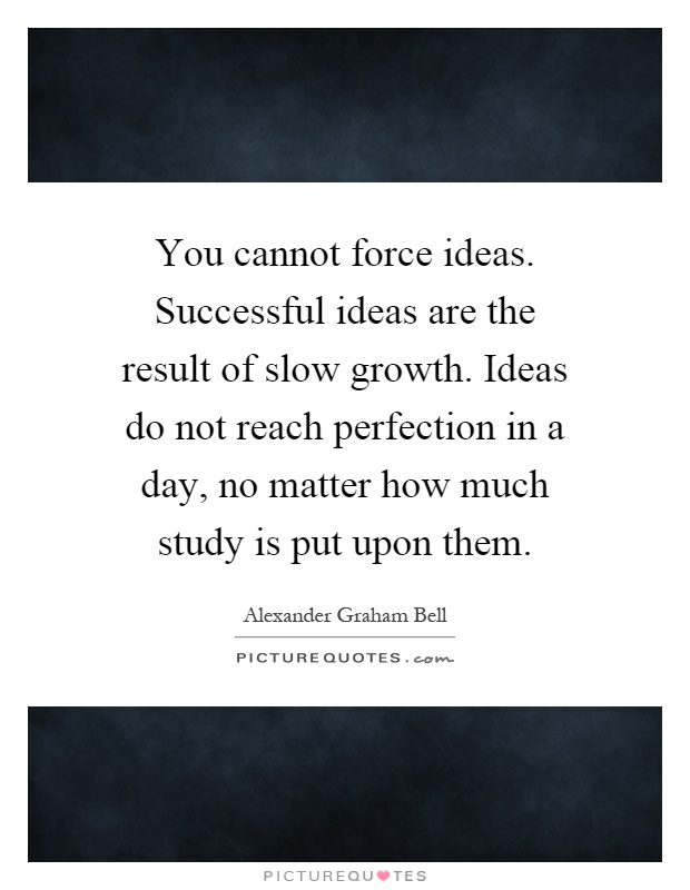 You cannot force ideas. Successful ideas are the result of slow growth. Ideas do not reach perfection in a day, no matter how much study is put upon them Picture Quote #1