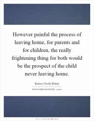 However painful the process of leaving home, for parents and for children, the really frightening thing for both would be the prospect of the child never leaving home Picture Quote #1