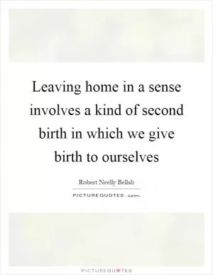 Leaving home in a sense involves a kind of second birth in which we give birth to ourselves Picture Quote #1