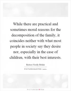 While there are practical and sometimes moral reasons for the decomposition of the family, it coincides neither with what most people in society say they desire nor, especially in the case of children, with their best interests Picture Quote #1