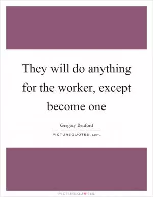 They will do anything for the worker, except become one Picture Quote #1