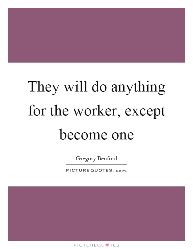 They will do anything for the worker, except become one Picture Quote #1