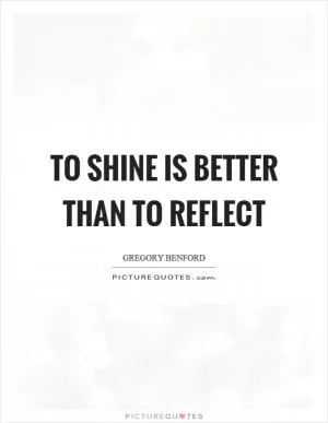 To shine is better than to reflect Picture Quote #1
