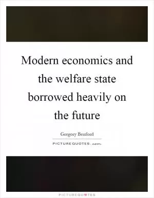 Modern economics and the welfare state borrowed heavily on the future Picture Quote #1
