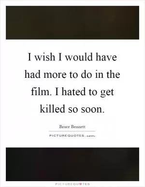 I wish I would have had more to do in the film. I hated to get killed so soon Picture Quote #1