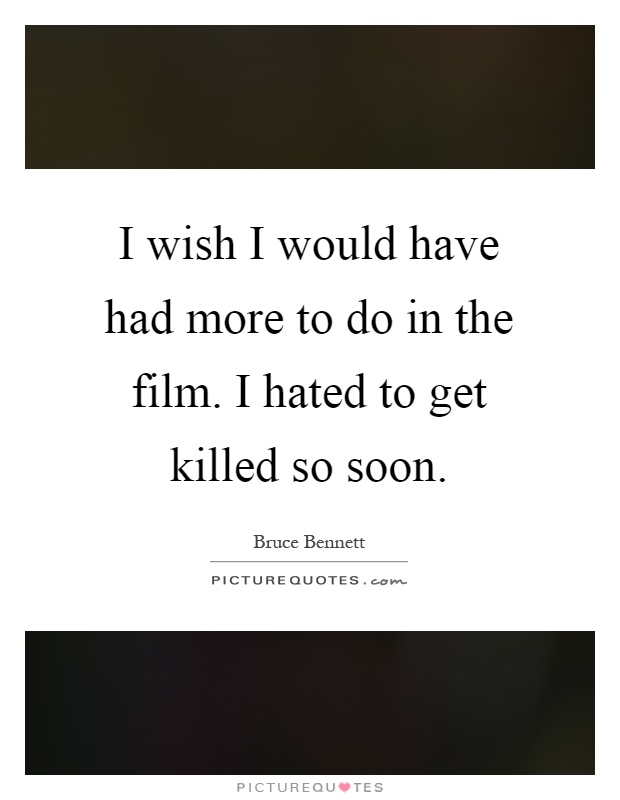 I wish I would have had more to do in the film. I hated to get killed so soon Picture Quote #1