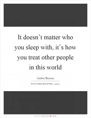 It doesn’t matter who you sleep with, it’s how you treat other people in this world Picture Quote #1