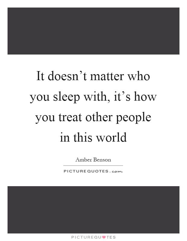 It doesn't matter who you sleep with, it's how you treat other people in this world Picture Quote #1