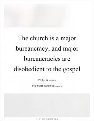 The church is a major bureaucracy, and major bureaucracies are disobedient to the gospel Picture Quote #1
