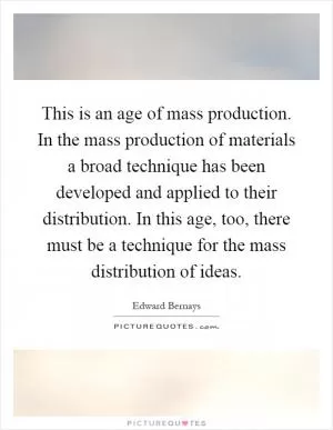 This is an age of mass production. In the mass production of materials a broad technique has been developed and applied to their distribution. In this age, too, there must be a technique for the mass distribution of ideas Picture Quote #1