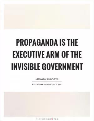 Propaganda is the executive arm of the invisible government Picture Quote #1
