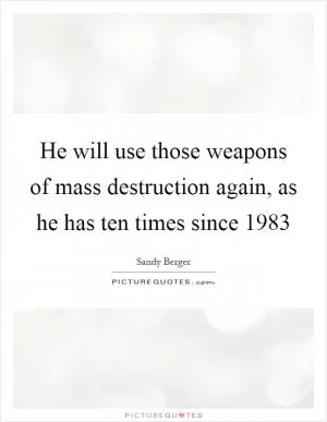 He will use those weapons of mass destruction again, as he has ten times since 1983 Picture Quote #1