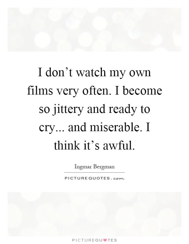 I don't watch my own films very often. I become so jittery and ready to cry... and miserable. I think it's awful Picture Quote #1