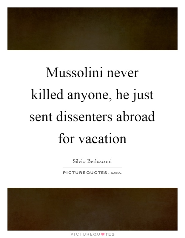 Mussolini never killed anyone, he just sent dissenters abroad for vacation Picture Quote #1