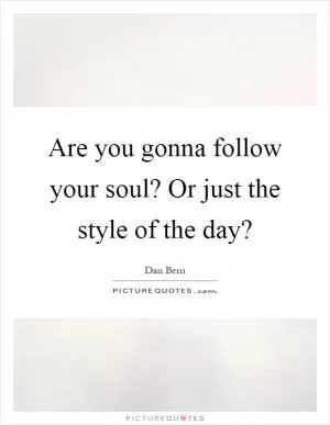 Are you gonna follow your soul? Or just the style of the day? Picture Quote #1