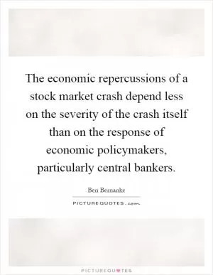 The economic repercussions of a stock market crash depend less on the severity of the crash itself than on the response of economic policymakers, particularly central bankers Picture Quote #1