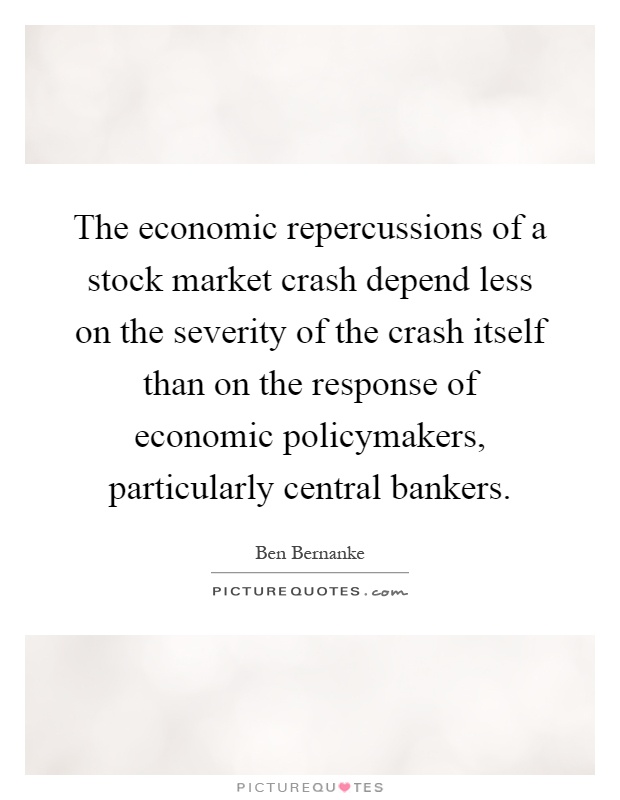 The economic repercussions of a stock market crash depend less on the severity of the crash itself than on the response of economic policymakers, particularly central bankers Picture Quote #1