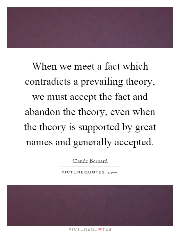 When we meet a fact which contradicts a prevailing theory, we must accept the fact and abandon the theory, even when the theory is supported by great names and generally accepted Picture Quote #1