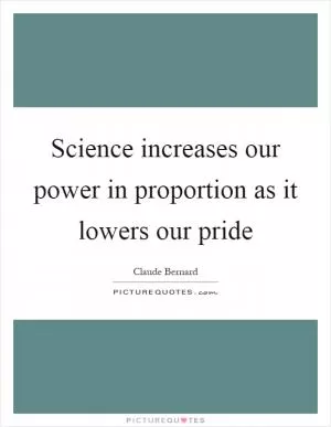 Science increases our power in proportion as it lowers our pride Picture Quote #1