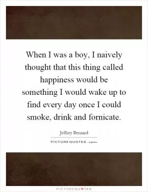 When I was a boy, I naively thought that this thing called happiness would be something I would wake up to find every day once I could smoke, drink and fornicate Picture Quote #1