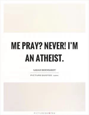 Me pray? Never! I’m an atheist Picture Quote #1