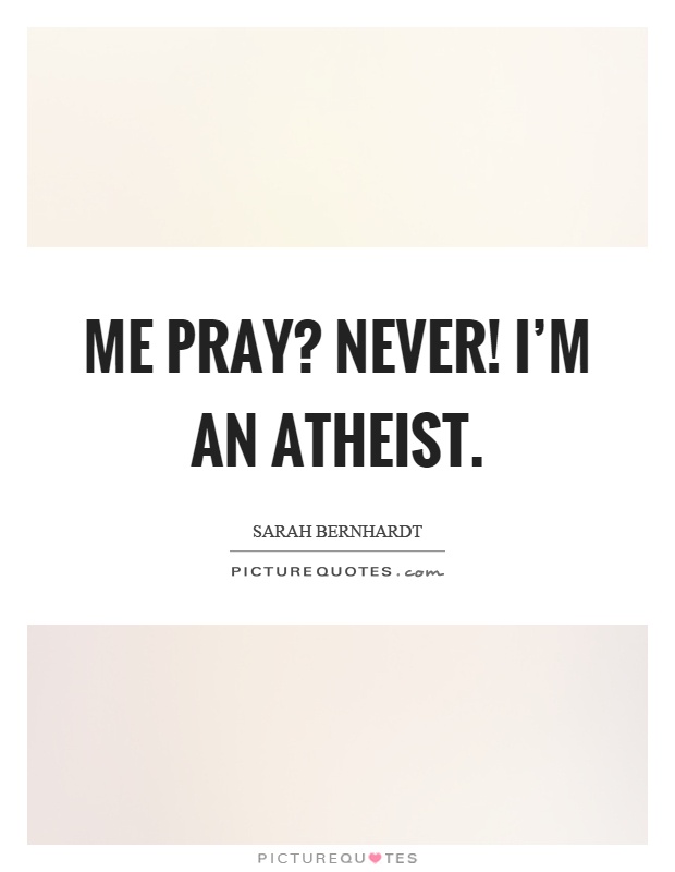 Me pray? Never! I'm an atheist Picture Quote #1