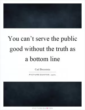 You can’t serve the public good without the truth as a bottom line Picture Quote #1