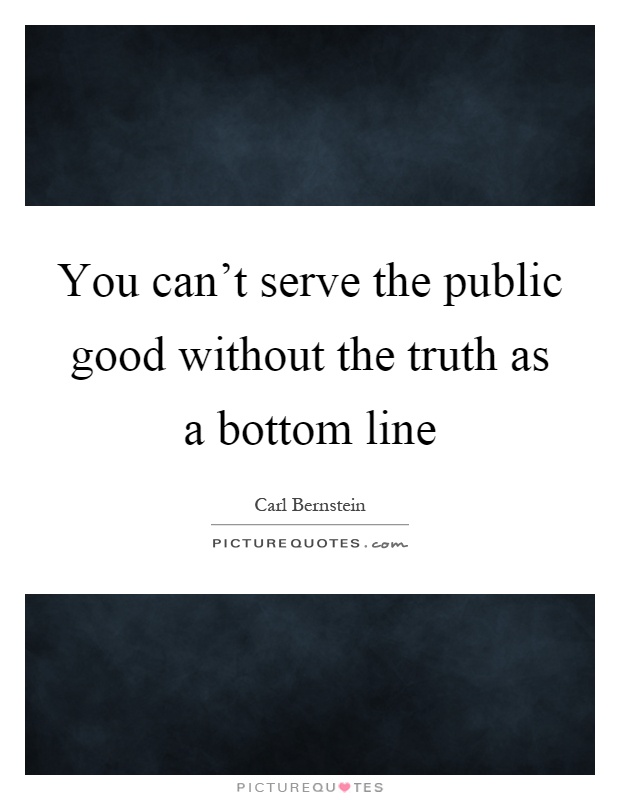 You can't serve the public good without the truth as a bottom line Picture Quote #1