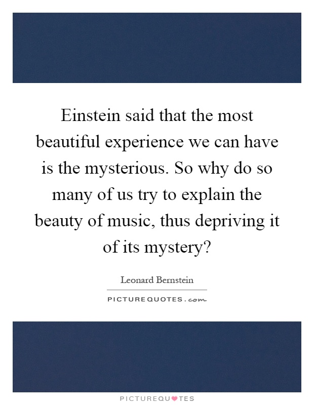 Einstein said that the most beautiful experience we can have is the mysterious. So why do so many of us try to explain the beauty of music, thus depriving it of its mystery? Picture Quote #1