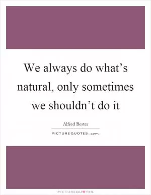 We always do what’s natural, only sometimes we shouldn’t do it Picture Quote #1