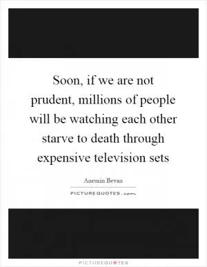 Soon, if we are not prudent, millions of people will be watching each other starve to death through expensive television sets Picture Quote #1
