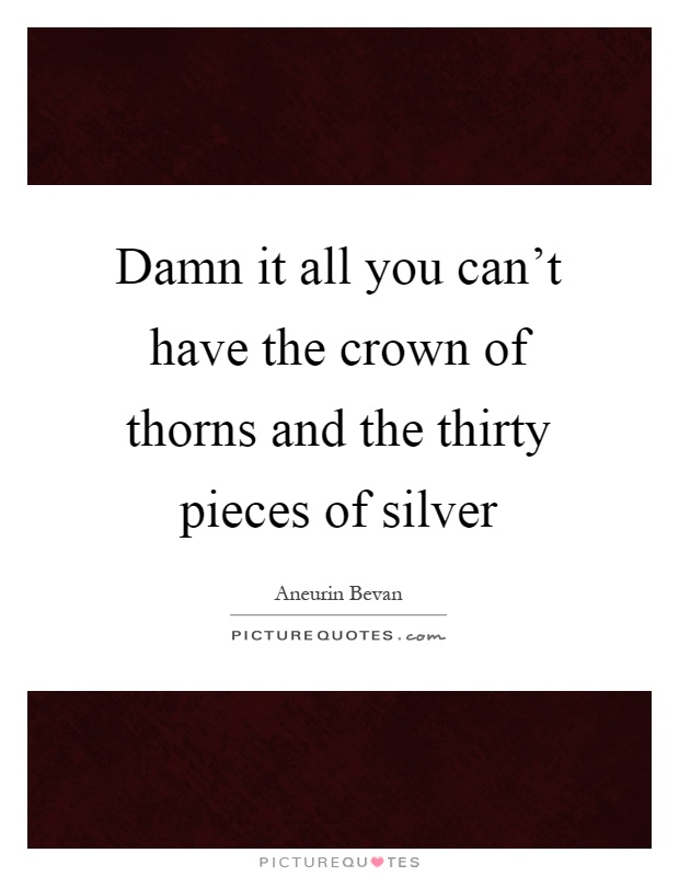 Damn it all you can't have the crown of thorns and the thirty pieces of silver Picture Quote #1
