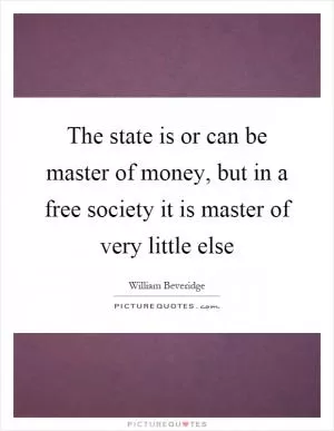 The state is or can be master of money, but in a free society it is master of very little else Picture Quote #1