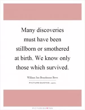 Many discoveries must have been stillborn or smothered at birth. We know only those which survived Picture Quote #1
