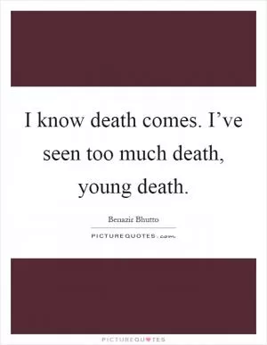 I know death comes. I’ve seen too much death, young death Picture Quote #1
