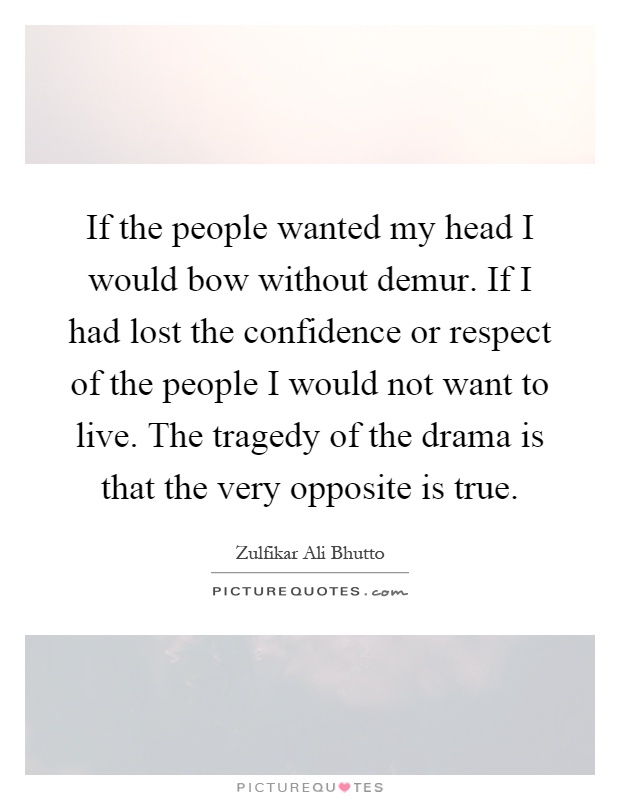 If the people wanted my head I would bow without demur. If I had lost the confidence or respect of the people I would not want to live. The tragedy of the drama is that the very opposite is true Picture Quote #1