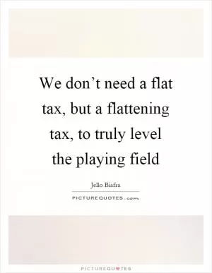 We don’t need a flat tax, but a flattening tax, to truly level the playing field Picture Quote #1