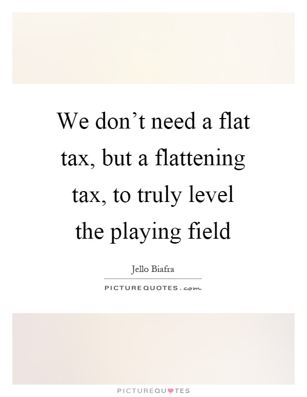 We don't need a flat tax, but a flattening tax, to truly level the playing field Picture Quote #1