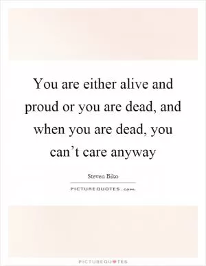 You are either alive and proud or you are dead, and when you are dead, you can’t care anyway Picture Quote #1