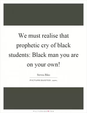 We must realise that prophetic cry of black students: Black man you are on your own! Picture Quote #1