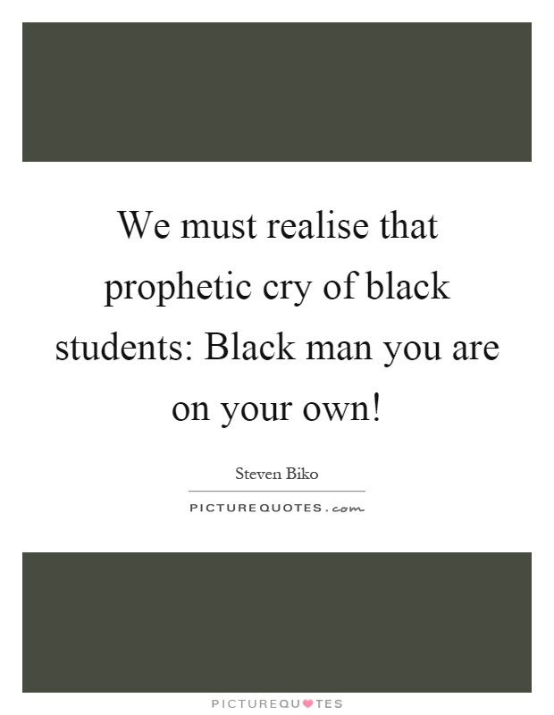We must realise that prophetic cry of black students: Black man you are on your own! Picture Quote #1