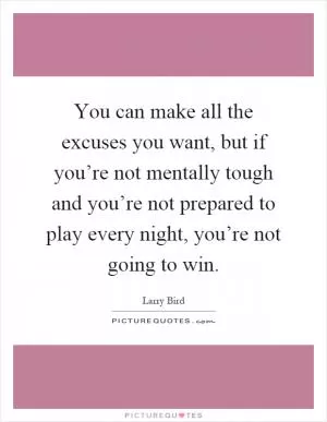 You can make all the excuses you want, but if you’re not mentally tough and you’re not prepared to play every night, you’re not going to win Picture Quote #1
