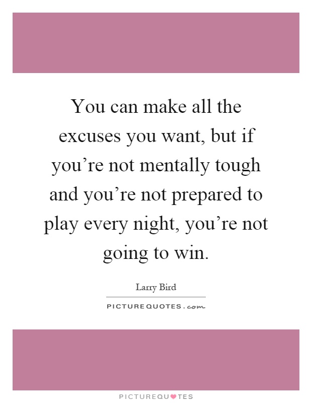 You can make all the excuses you want, but if you're not mentally tough and you're not prepared to play every night, you're not going to win Picture Quote #1