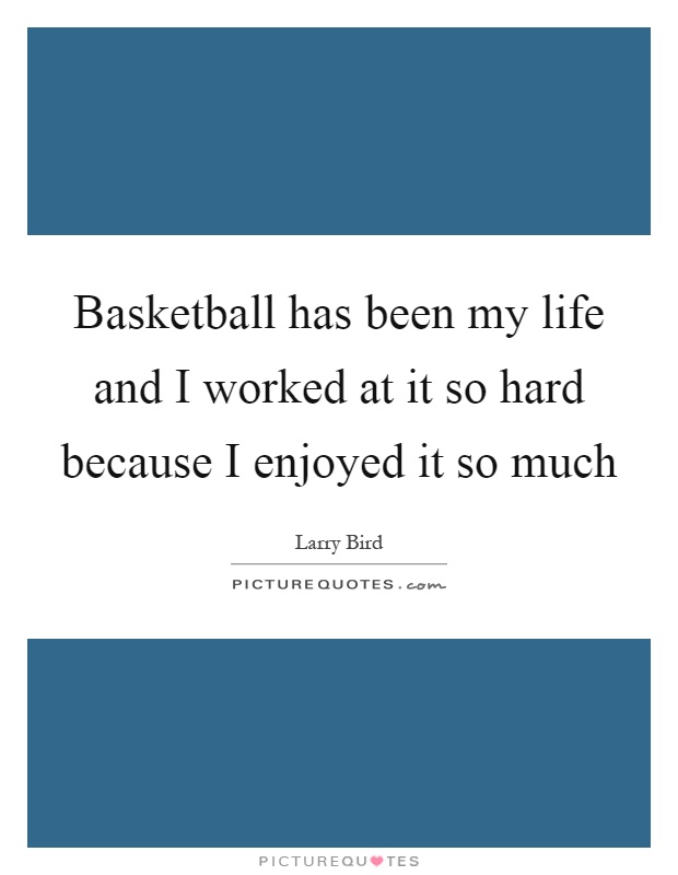 Basketball has been my life and I worked at it so hard because I enjoyed it so much Picture Quote #1