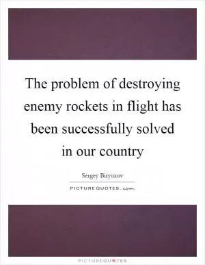 The problem of destroying enemy rockets in flight has been successfully solved in our country Picture Quote #1