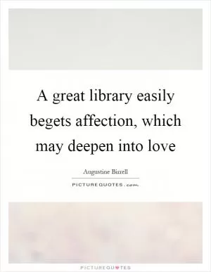 A great library easily begets affection, which may deepen into love Picture Quote #1