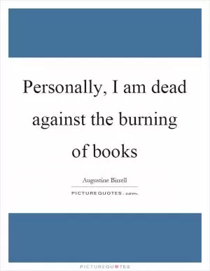 Personally, I am dead against the burning of books Picture Quote #1