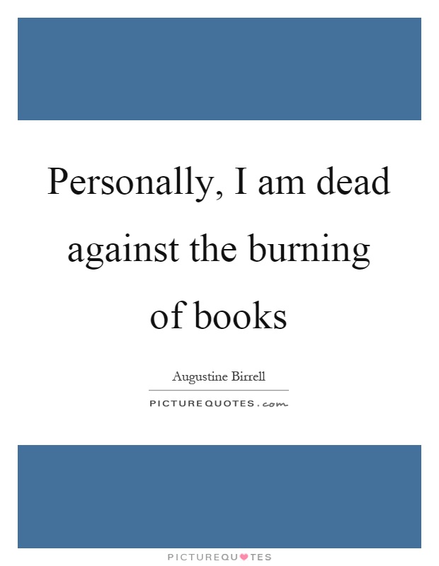 Personally, I am dead against the burning of books Picture Quote #1