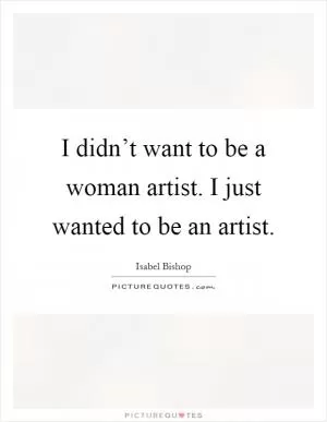 I didn’t want to be a woman artist. I just wanted to be an artist Picture Quote #1