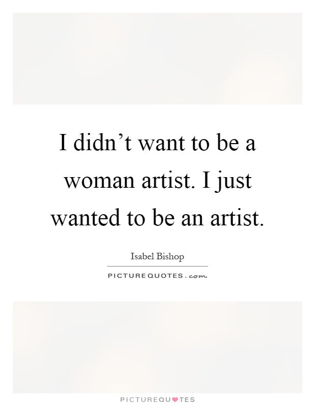 I didn't want to be a woman artist. I just wanted to be an artist Picture Quote #1